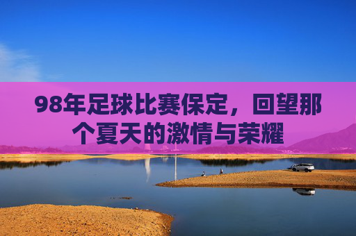 98年足球比赛保定，回望那个夏天的激情与荣耀