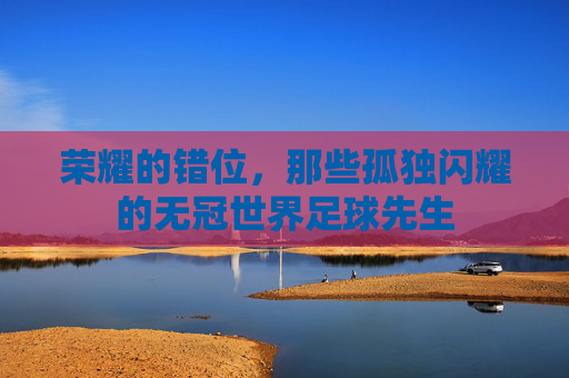 荣耀的错位，那些孤独闪耀的无冠世界足球先生
