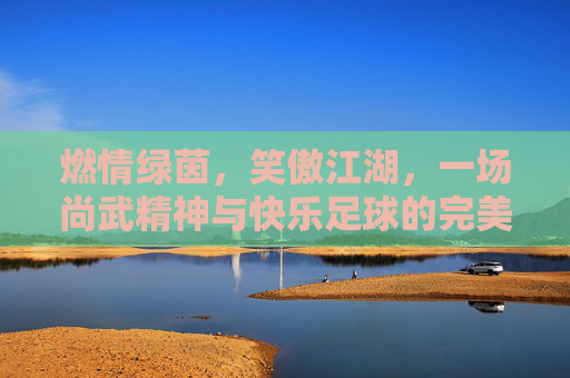 燃情绿茵,笑傲江湖,一场尚武精神与快乐足球的完美碰撞