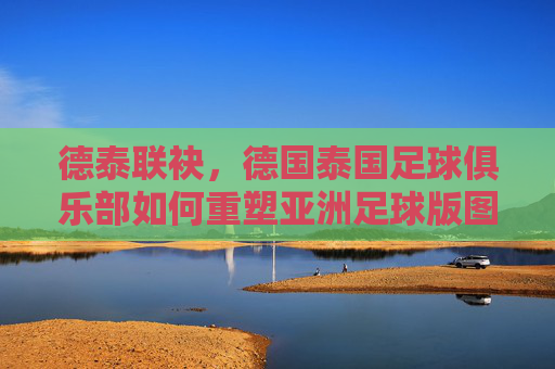 德泰联袂，德国泰国足球俱乐部如何重塑亚洲足球版图