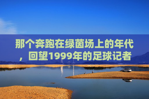 那个奔跑在绿茵场上的年代，回望1999年的足球记者