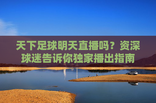 天下足球明天直播吗？资深球迷告诉你独家播出指南