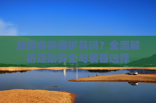 足球赛需要护具吗?全面解析运动安全与装备选择