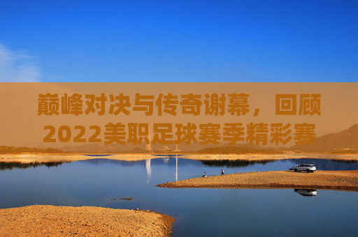 巅峰对决与传奇谢幕,回顾2022美职足球赛季精彩赛果