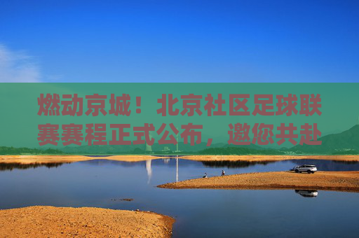 燃动京城!北京社区足球联赛赛程正式公布,邀您共赴绿茵之约