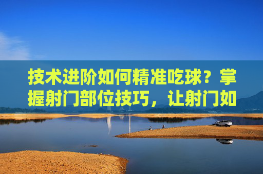 技术进阶如何精准吃球？掌握射门部位技巧，让射门如炮弹般轰门