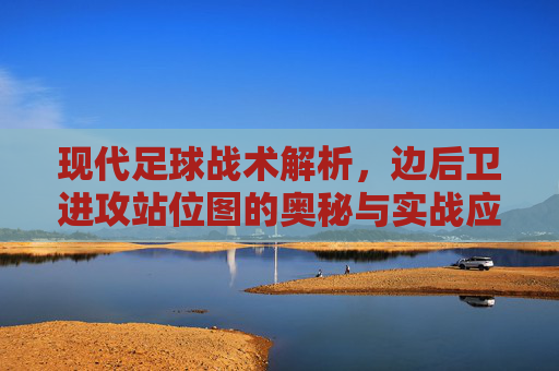 现代足球战术解析,边后卫进攻站位图的奥秘与实战应用