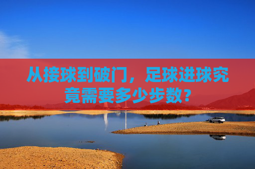 从接球到破门,足球进球究竟需要多少步数?