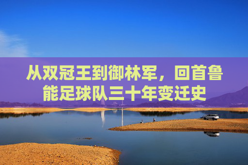 从双冠王到御林军,回首鲁能足球队三十年变迁史