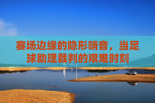 赛场边缘的隐形哨音，当足球助理裁判的艰难时刻