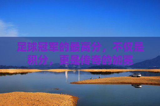 足球冠军的最高分,不仅是积分,更是传奇的加冕