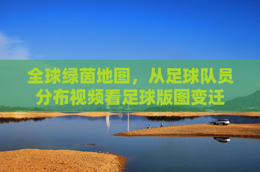 全球绿茵地图,从足球队员分布视频看足球版图变迁
