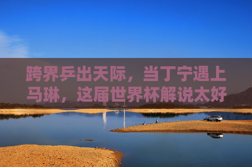 跨界乒出天际，当丁宁遇上马琳，这届世界杯解说太好笑