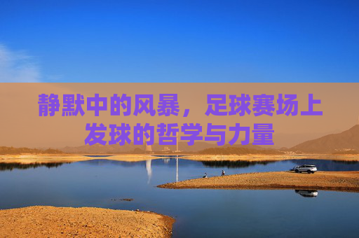 静默中的风暴,足球赛场上发球的哲学与力量