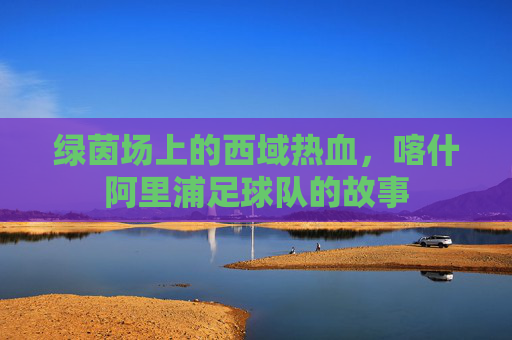 绿茵场上的西域热血，喀什阿里浦足球队的故事