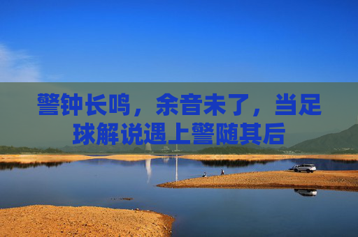 警钟长鸣，余音未了，当足球解说遇上警随其后