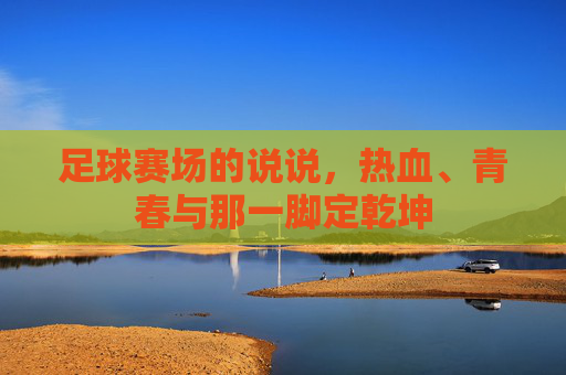 足球赛场的说说,热血、青春与那一脚定乾坤