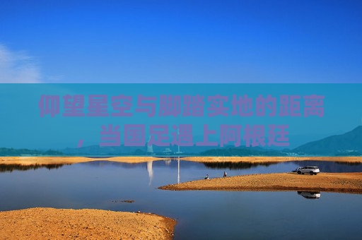 仰望星空与脚踏实地的距离,当国足遇上阿根廷