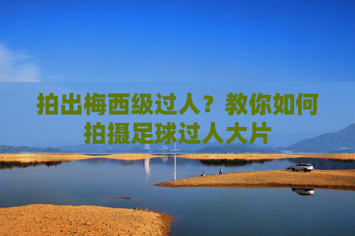 拍出梅西级过人？教你如何拍摄足球过人大片
