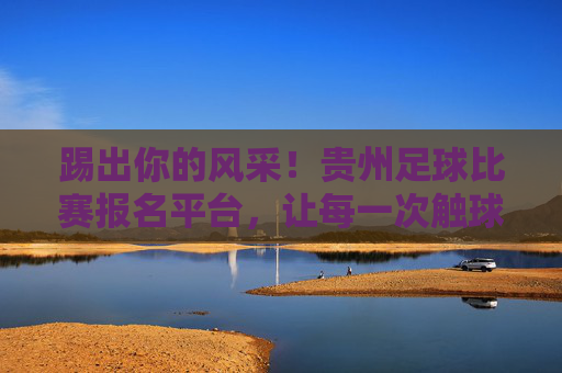 踢出你的风采!贵州足球比赛报名平台,让每一次触球都精彩