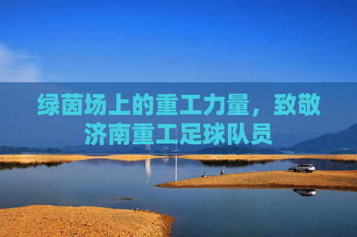 绿茵场上的重工力量，致敬济南重工足球队员