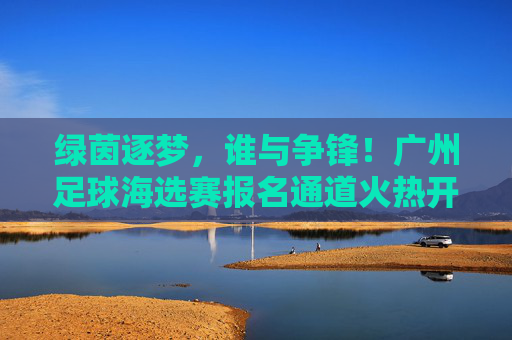 绿茵逐梦,谁与争锋!广州足球海选赛报名通道火热开启
