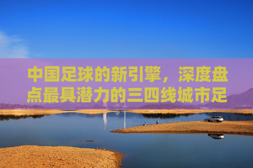 中国足球的新引擎,深度盘点最具潜力的三四线城市足球版图