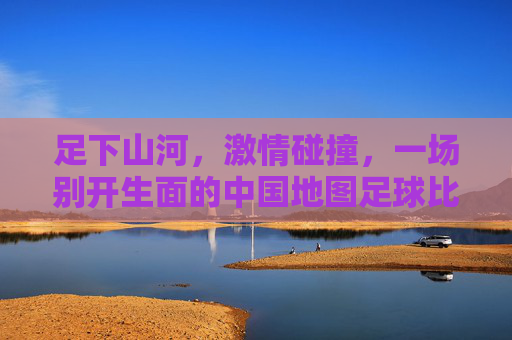 足下山河，激情碰撞，一场别开生面的中国地图足球比赛