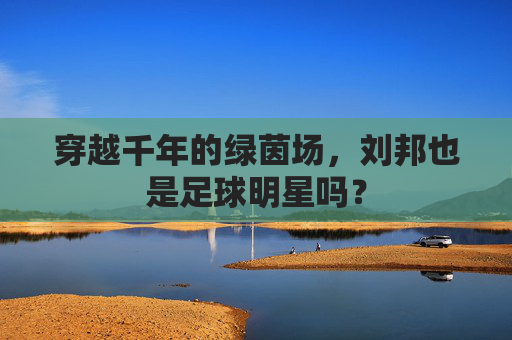 穿越千年的绿茵场,刘邦也是足球明星吗?