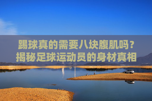 踢球真的需要八块腹肌吗？揭秘足球运动员的身材真相
