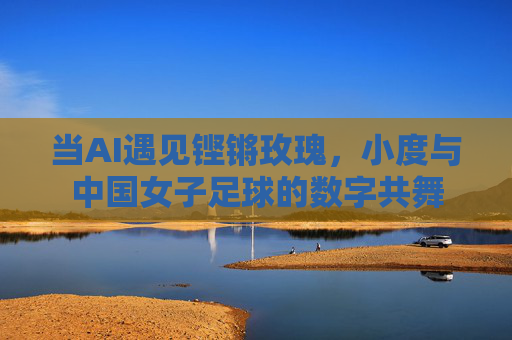 当AI遇见铿锵玫瑰，小度与中国女子足球的数字共舞