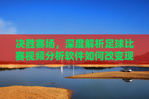 决胜赛场,深度解析足球比赛视频分析软件如何改变现代足球