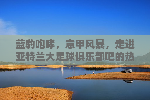 蓝豹咆哮,意甲风暴,走进亚特兰大足球俱乐部吧的热血世界