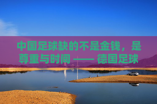 中国足球缺的不是金钱，是尊重与时间 —— 德国足球先生眼中的足球荒原与重建之路