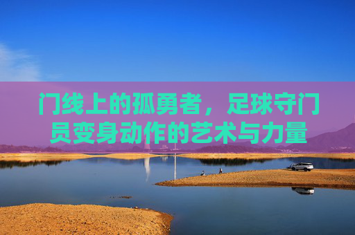 门线上的孤勇者，足球守门员变身动作的艺术与力量