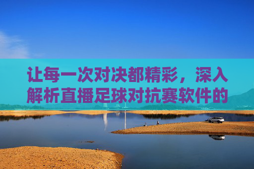 让每一次对决都精彩，深入解析直播足球对抗赛软件的无限可能