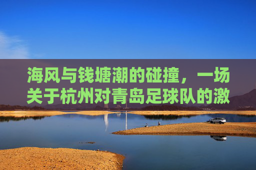 海风与钱塘潮的碰撞,一场关于杭州对青岛足球队的激情对决
