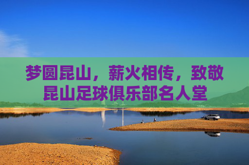 梦圆昆山，薪火相传，致敬昆山足球俱乐部名人堂