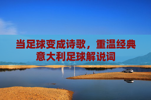 当足球变成诗歌,重温经典意大利足球解说词
