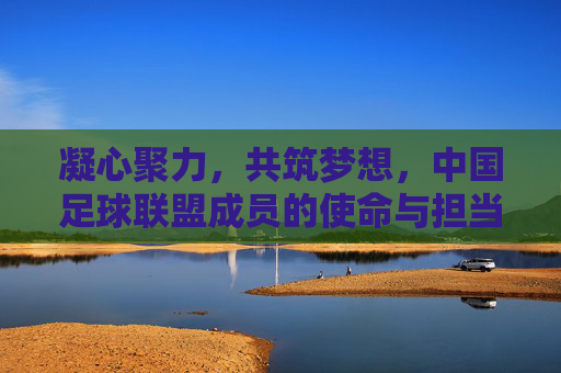 凝心聚力,共筑梦想,中国足球联盟成员的使命与担当