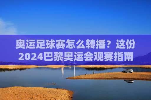 奥运足球赛怎么转播?这份2024巴黎奥运会观赛指南请收好