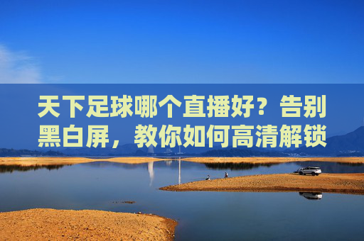 天下足球哪个直播好?告别黑白屏,教你如何高清解锁足球盛宴