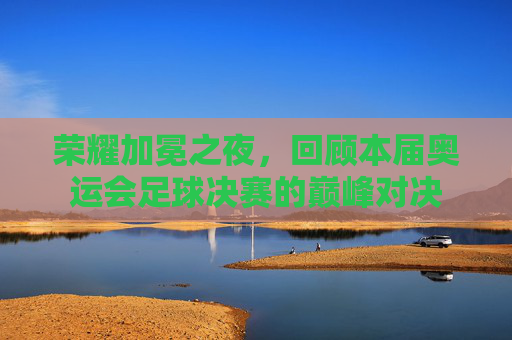 荣耀加冕之夜，回顾本届奥运会足球决赛的巅峰对决