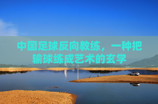 中国足球反向教练，一种把输球练成艺术的玄学