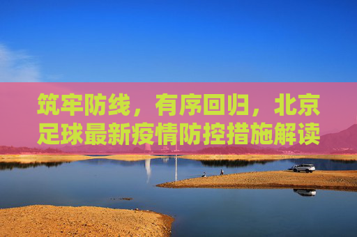 筑牢防线,有序回归,北京足球最新疫情防控措施解读