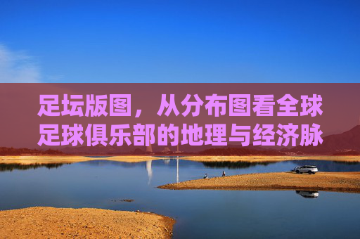 足坛版图，从分布图看全球足球俱乐部的地理与经济脉络