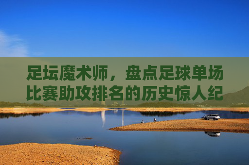 足坛魔术师，盘点足球单场比赛助攻排名的历史惊人纪录
