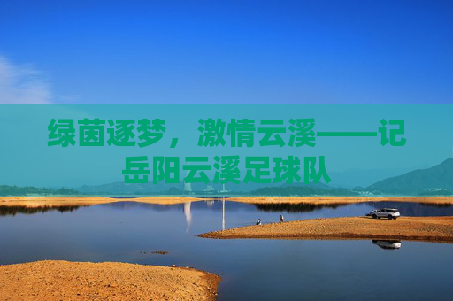 绿茵逐梦,激情云溪——记岳阳云溪足球队
