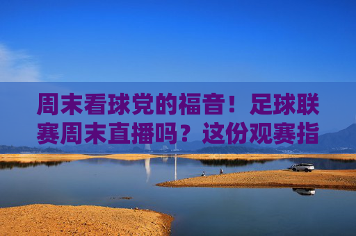 周末看球党的福音!足球联赛周末直播吗?这份观赛指南请查收