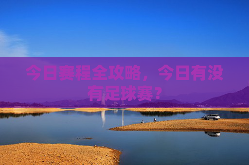 今日赛程全攻略，今日有没有足球赛？